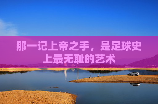 那一记上帝之手,是足球史上最无耻的艺术