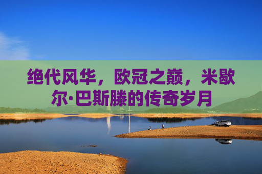 绝代风华,欧冠之巅,米歇尔·巴斯滕的传奇岁月