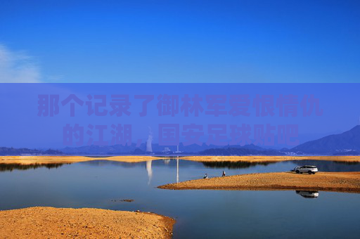 那个记录了御林军爱恨情仇的江湖,国安足球贴吧