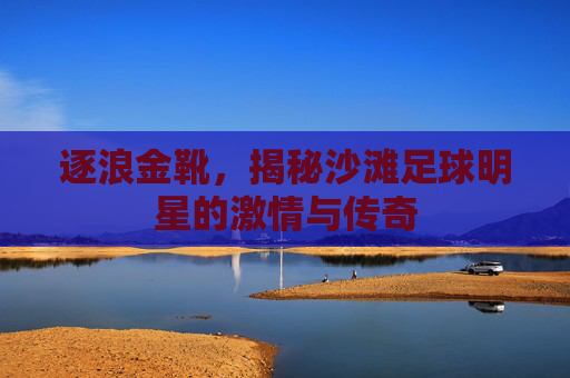 逐浪金靴,揭秘沙滩足球明星的激情与传奇
