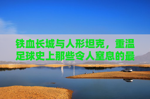 铁血长城与人形坦克,重温足球史上那些令人窒息的最强壮后卫