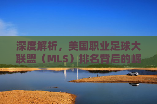 深度解析,美国职业足球大联盟(MLS)排名背后的崛起之路与未来展望