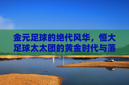 金元足球的绝代风华,恒大足球太太团的黄金时代与落幕