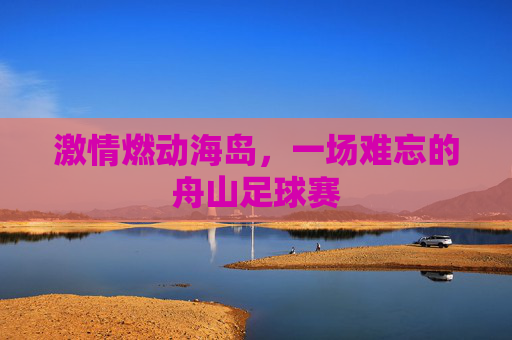 激情燃动海岛,一场难忘的舟山足球赛