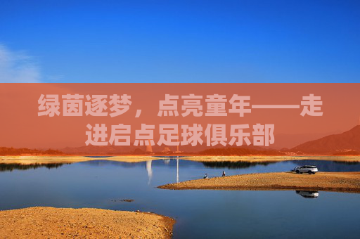 绿茵逐梦,点亮童年——走进启点足球俱乐部