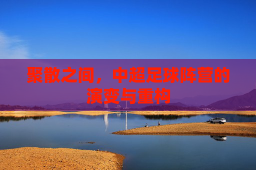 聚散之间,中超足球阵营的演变与重构