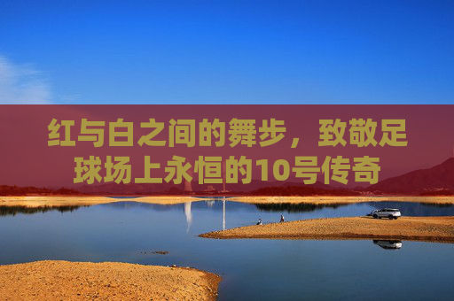 红与白之间的舞步,致敬足球场上永恒的10号传奇