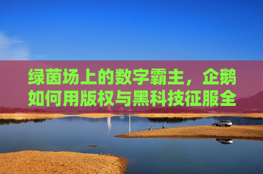 绿茵场上的数字霸主，企鹅如何用版权与黑科技征服全球球迷
