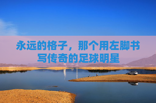永远的格子,那个用左脚书写传奇的足球明星