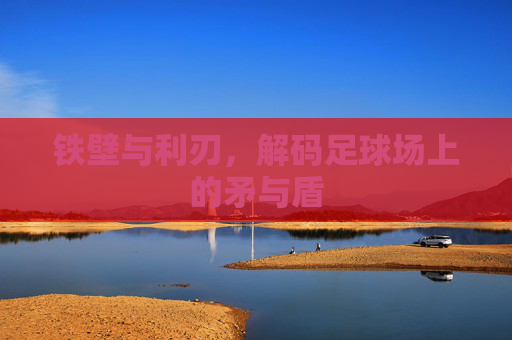 铁壁与利刃,解码足球场上的矛与盾