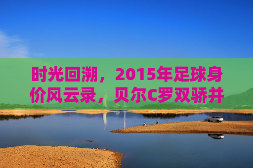 时光回溯,2015年足球身价风云录,贝尔C罗双骄并立,内马尔初露锋芒