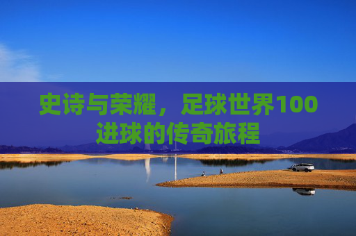 史诗与荣耀,足球世界100进球的传奇旅程