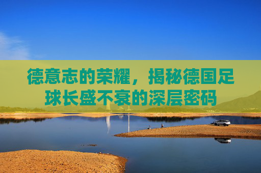 德意志的荣耀,揭秘德国足球长盛不衰的深层密码