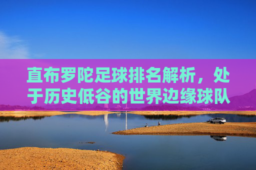 直布罗陀足球排名解析,处于历史低谷的世界边缘球队