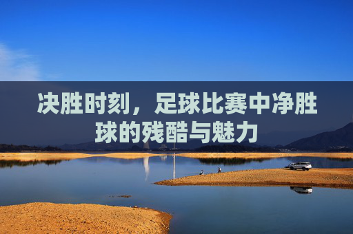 决胜时刻,足球比赛中净胜球的残酷与魅力