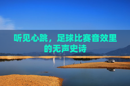 听见心跳,足球比赛音效里的无声史诗