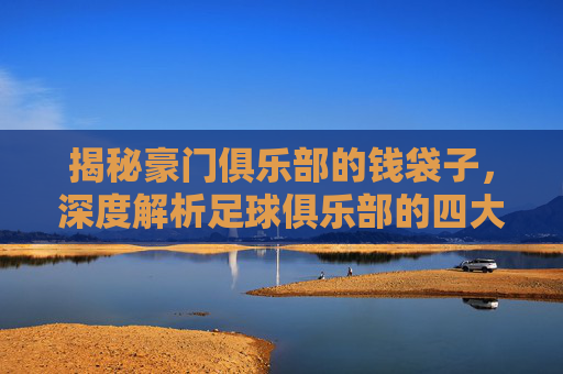 揭秘豪门俱乐部的钱袋子,深度解析足球俱乐部的四大核心收入来源