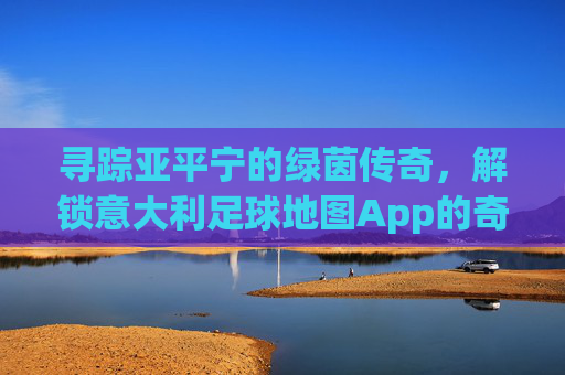 寻踪亚平宁的绿茵传奇,解锁意大利足球地图App的奇妙之旅