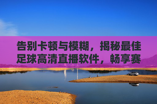 告别卡顿与模糊,揭秘最佳足球高清直播软件,畅享赛场每一刻