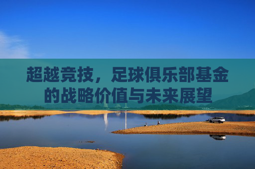 超越竞技,足球俱乐部基金的战略价值与未来展望