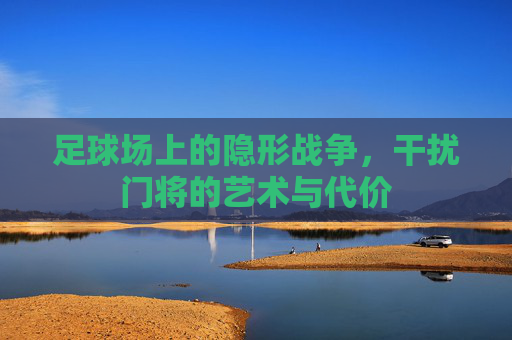 足球场上的隐形战争，干扰门将的艺术与代价