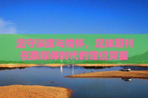 坚守深度与情怀,足球周刊在融媒体时代的定位突围