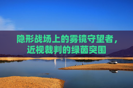 隐形战场上的雾镜守望者，近视裁判的绿茵突围