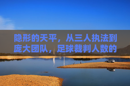隐形的天平,从三人执法到庞大团队,足球裁判人数的演变与挑战