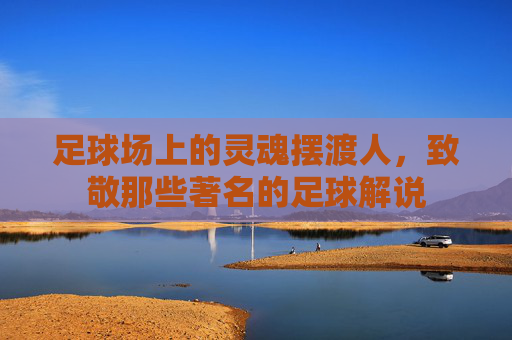 足球场上的灵魂摆渡人,致敬那些著名的足球解说
