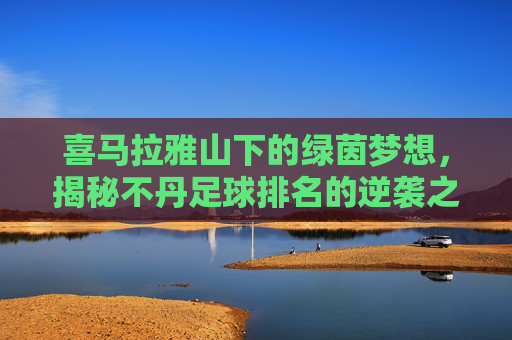 喜马拉雅山下的绿茵梦想,揭秘不丹足球排名的逆袭之路
