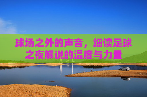 球场之外的声音,细读足球之夜解说的温度与力量