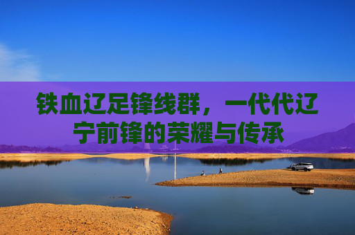 铁血辽足锋线群，一代代辽宁前锋的荣耀与传承