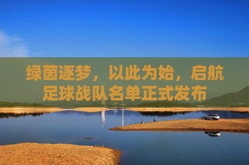 绿茵逐梦，以此为始，启航足球战队名单正式发布