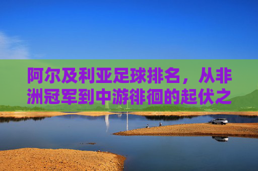 阿尔及利亚足球排名,从非洲冠军到中游徘徊的起伏之路