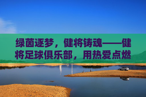 绿茵逐梦,健将铸魂——健将足球俱乐部,用热爱点燃每一个足球梦