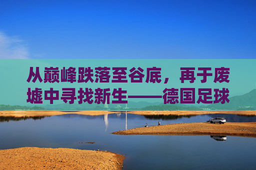 从巅峰跌落至谷底,再于废墟中寻找新生——德国足球的这十年