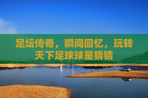 足坛传奇,瞬间回忆,玩转天下足球球星猜猜