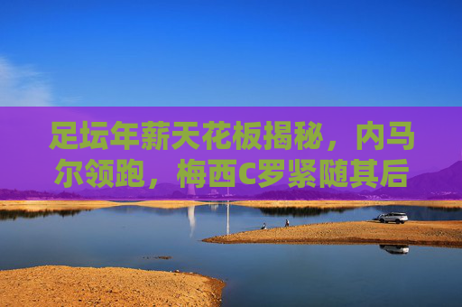 足坛年薪天花板揭秘,内马尔领跑,梅西C罗紧随其后,沙特金元风暴席卷全球