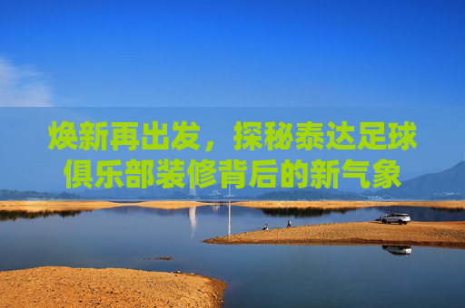 焕新再出发，探秘泰达足球俱乐部装修背后的新气象