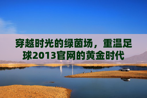 穿越时光的绿茵场,重温足球2013官网的黄金时代