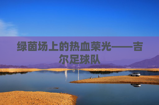 绿茵场上的热血荣光——吉尔足球队