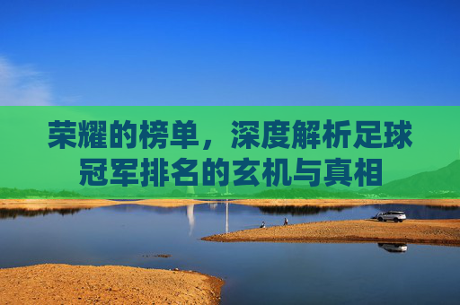 荣耀的榜单,深度解析足球冠军排名的玄机与真相