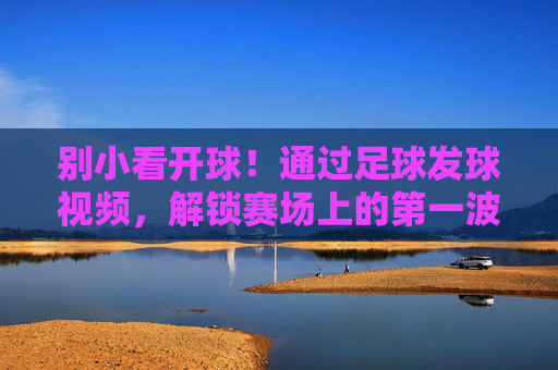 别小看开球!通过足球发球视频,解锁赛场上的第一波攻势