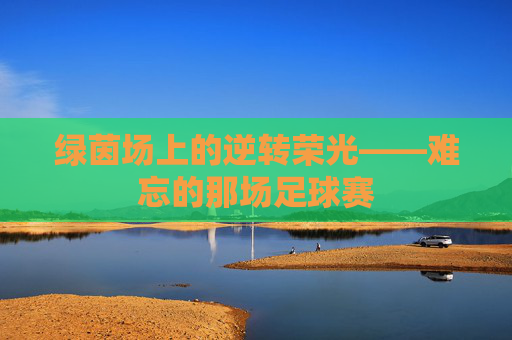 绿茵场上的逆转荣光——难忘的那场足球赛