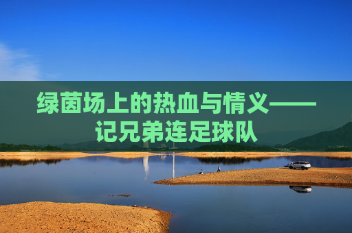 绿茵场上的热血与情义——记兄弟连足球队