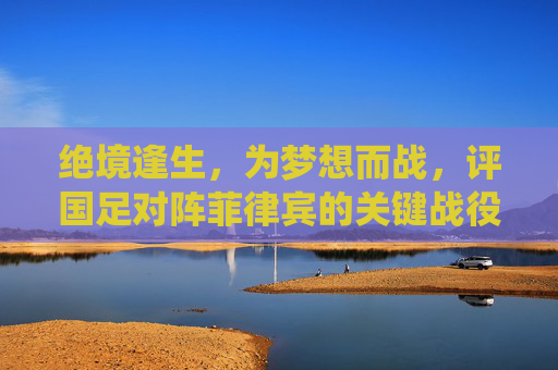 绝境逢生,为梦想而战,评国足对阵菲律宾的关键战役
