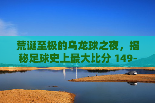荒诞至极的乌龙球之夜,揭秘足球史上最大比分 149-0 的传奇