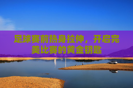 足球赛前热身拉伸,开启完美比赛的黄金钥匙