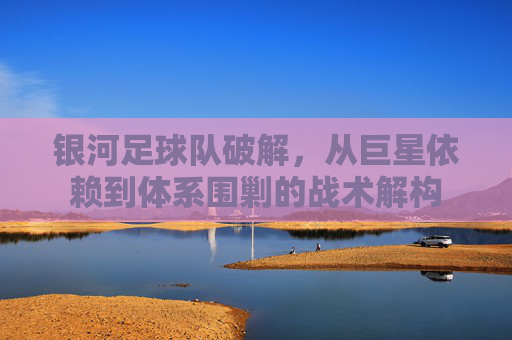 银河足球队破解,从巨星依赖到体系围剿的战术解构