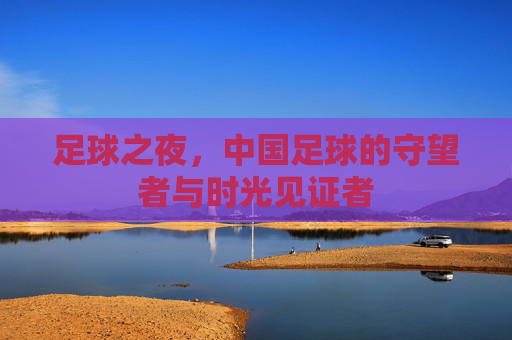 足球之夜,中国足球的守望者与时光见证者